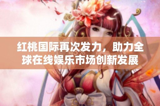 红桃国际再次发力，助力全球在线娱乐市场创新发展