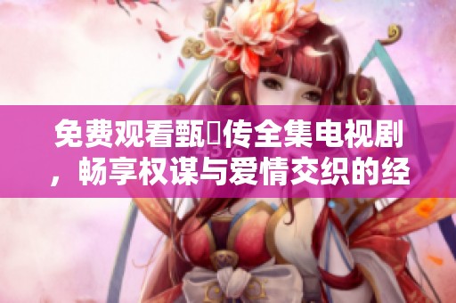 免费观看甄嬛传全集电视剧，畅享权谋与爱情交织的经典故事