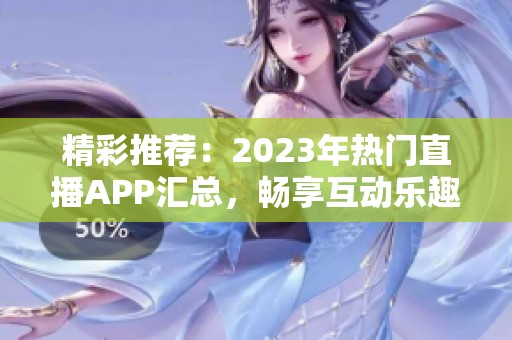 精彩推荐：2023年热门直播APP汇总，畅享互动乐趣