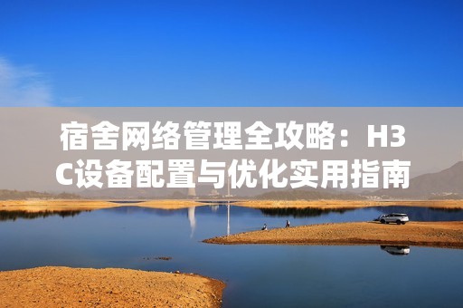宿舍网络管理全攻略：H3C设备配置与优化实用指南
