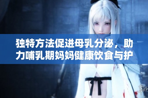 独特方法促进母乳分泌，助力哺乳期妈妈健康饮食与护理