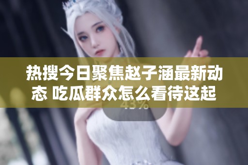热搜今日聚焦赵子涵最新动态 吃瓜群众怎么看待这起事件