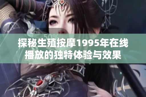 探秘生殖按摩1995年在线播放的独特体验与效果