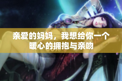 亲爱的妈妈，我想给你一个暖心的拥抱与亲吻