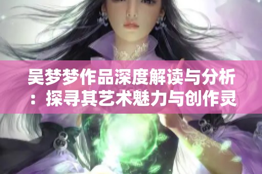 吴梦梦作品深度解读与分析：探寻其艺术魅力与创作灵感