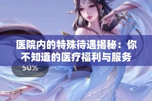医院内的特殊待遇揭秘：你不知道的医疗福利与服务