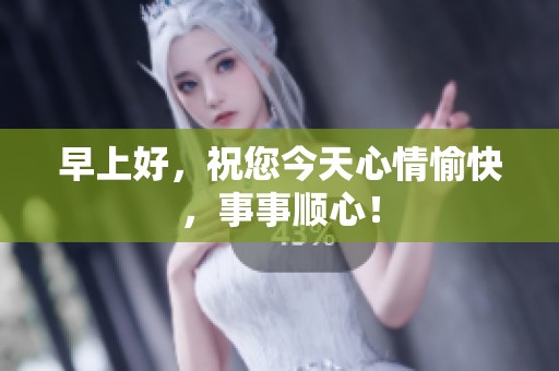 早上好，祝您今天心情愉快，事事顺心！
