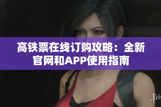 高铁票在线订购攻略：全新官网和APP使用指南