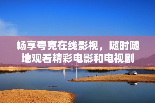 畅享夸克在线影视，随时随地观看精彩电影和电视剧