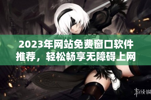 2023年网站免费窗口软件推荐，轻松畅享无障碍上网体验