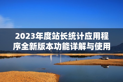 2023年度站长统计应用程序全新版本功能详解与使用指南