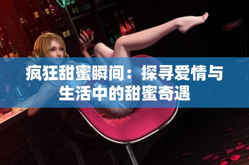 疯狂甜蜜瞬间：探寻爱情与生活中的甜蜜奇遇