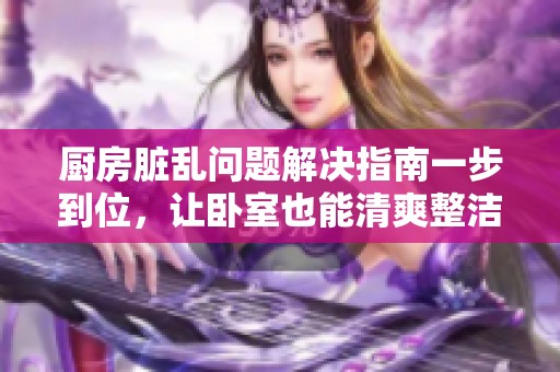 厨房脏乱问题解决指南一步到位，让卧室也能清爽整洁