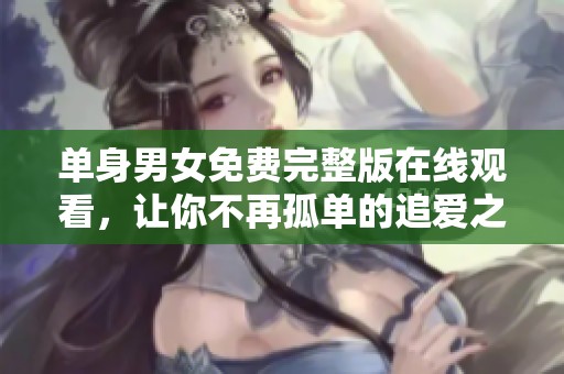 单身男女免费完整版在线观看，让你不再孤单的追爱之旅