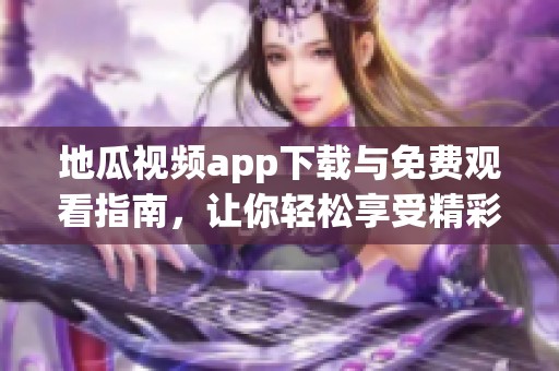 地瓜视频app下载与免费观看指南，让你轻松享受精彩内容