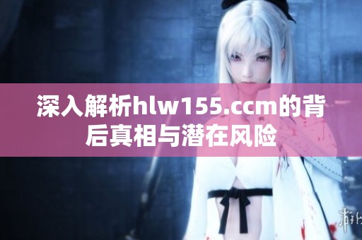 深入解析hlw155.ccm的背后真相与潜在风险