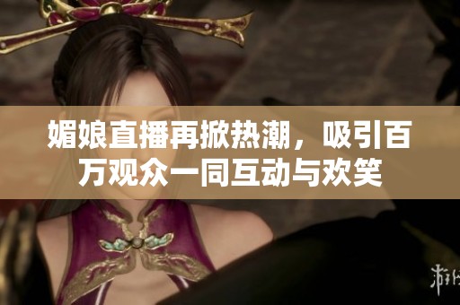 媚娘直播再掀热潮，吸引百万观众一同互动与欢笑