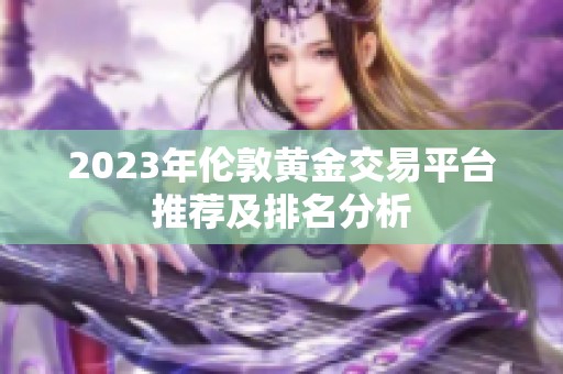 2023年伦敦黄金交易平台推荐及排名分析