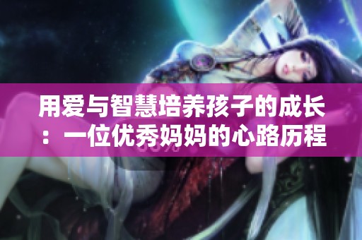 用爱与智慧培养孩子的成长：一位优秀妈妈的心路历程