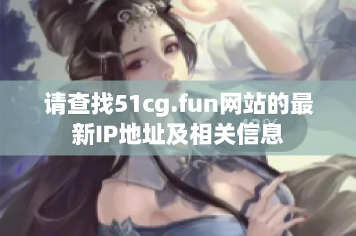 请查找51cg.fun网站的最新IP地址及相关信息