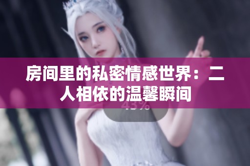 房间里的私密情感世界：二人相依的温馨瞬间