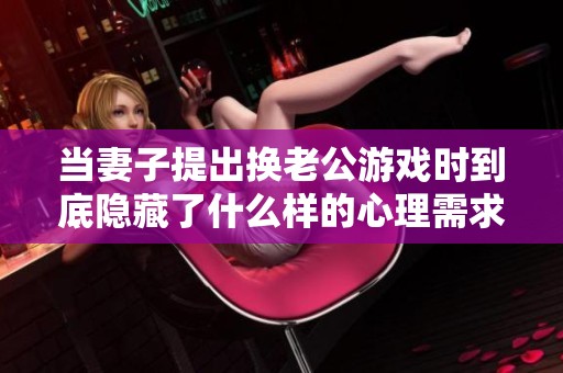 当妻子提出换老公游戏时到底隐藏了什么样的心理需求