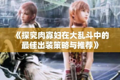 《探究肉寡妇在大乱斗中的最佳出装策略与推荐》