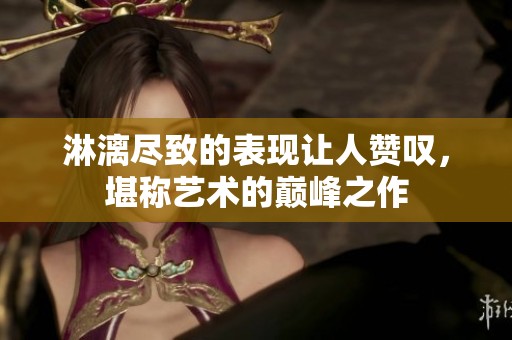 淋漓尽致的表现让人赞叹，堪称艺术的巅峰之作