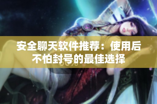 安全聊天软件推荐：使用后不怕封号的最佳选择