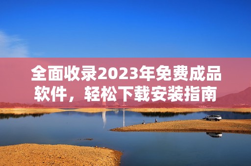 全面收录2023年免费成品软件，轻松下载安装指南