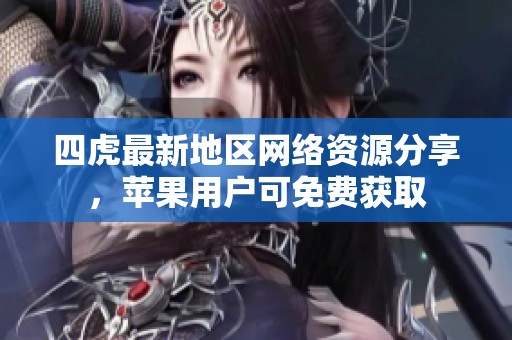 四虎最新地区网络资源分享，苹果用户可免费获取