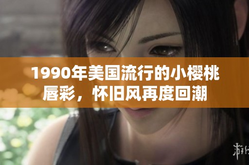 1990年美国流行的小樱桃唇彩，怀旧风再度回潮