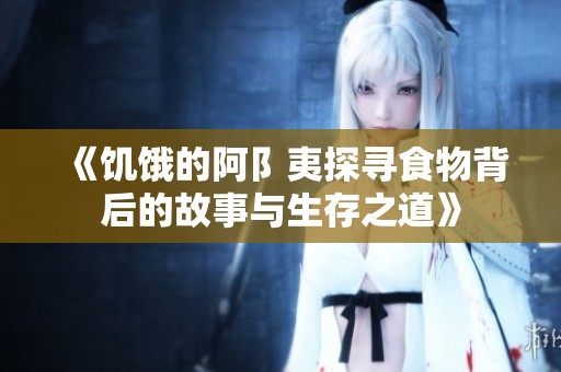 《饥饿的阿阝夷探寻食物背后的故事与生存之道》