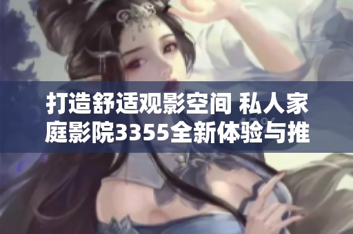 打造舒适观影空间 私人家庭影院3355全新体验与推荐