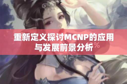 重新定义探讨MCNP的应用与发展前景分析