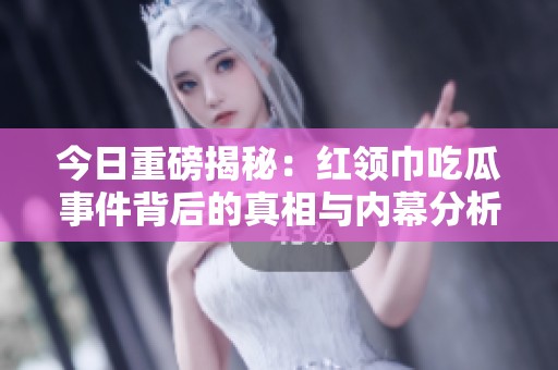 今日重磅揭秘：红领巾吃瓜事件背后的真相与内幕分析