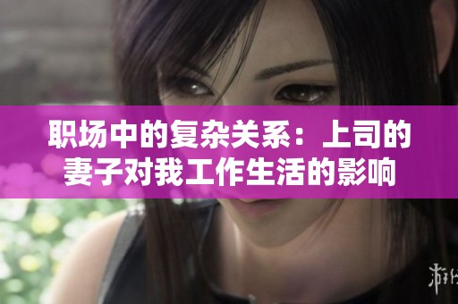 职场中的复杂关系：上司的妻子对我工作生活的影响