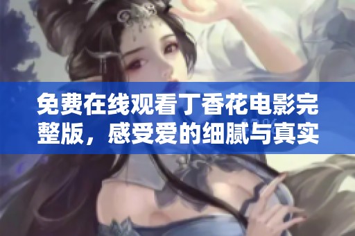 免费在线观看丁香花电影完整版，感受爱的细腻与真实