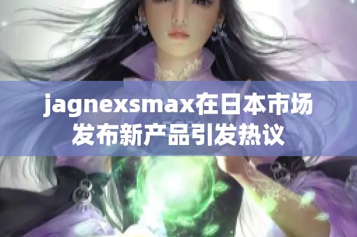 jagnexsmax在日本市场发布新产品引发热议