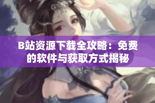 B站资源下载全攻略：免费的软件与获取方式揭秘