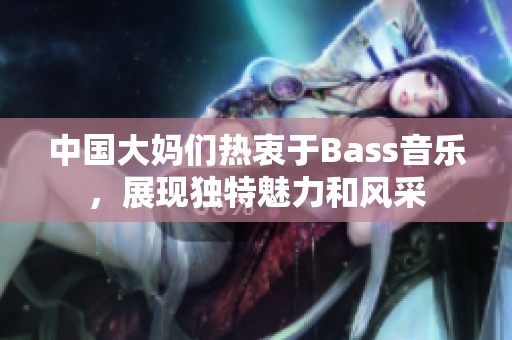 中国大妈们热衷于Bass音乐，展现独特魅力和风采