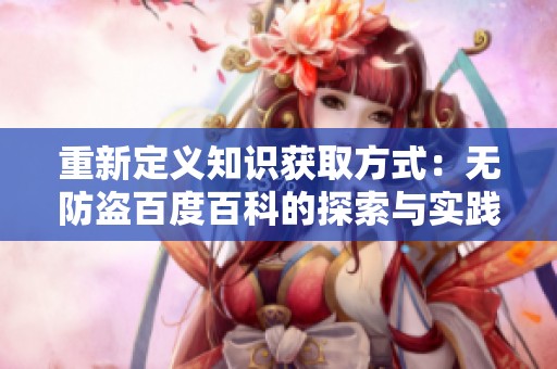 重新定义知识获取方式：无防盗百度百科的探索与实践