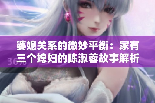 婆媳关系的微妙平衡：家有三个媳妇的陈淑蓉故事解析