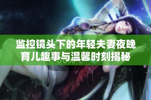 监控镜头下的年轻夫妻夜晚育儿趣事与温馨时刻揭秘