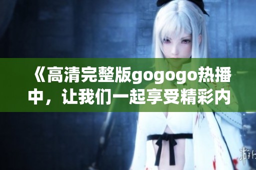 《高清完整版gogogo热播中，让我们一起享受精彩内容吧》