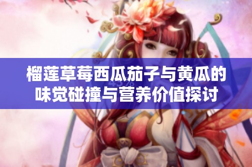 榴莲草莓西瓜茄子与黄瓜的味觉碰撞与营养价值探讨