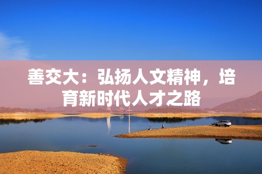 善交大：弘扬人文精神，培育新时代人才之路