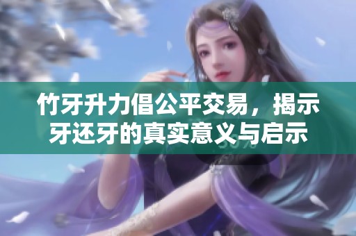 竹牙升力倡公平交易，揭示牙还牙的真实意义与启示
