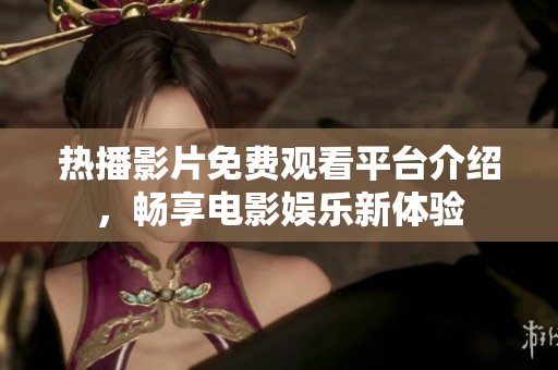 热播影片免费观看平台介绍，畅享电影娱乐新体验