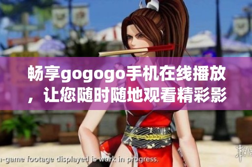 畅享gogogo手机在线播放，让您随时随地观看精彩影片